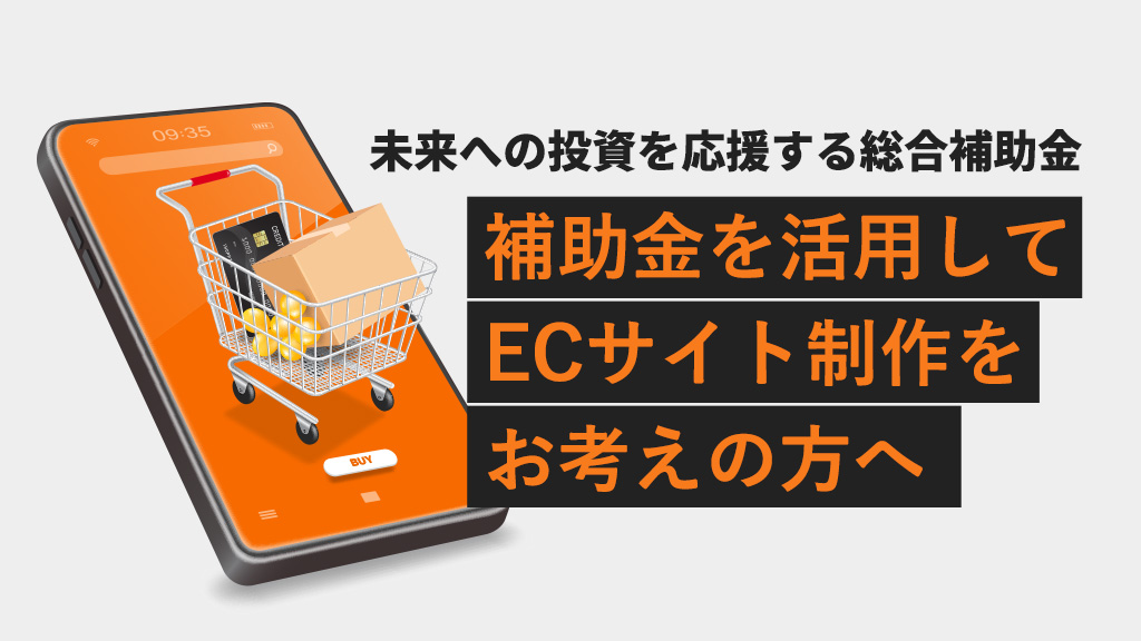 未来への投資を応援する総合補助金を活用して、ECサイト(ネットショップ)制作をお考えの方へ